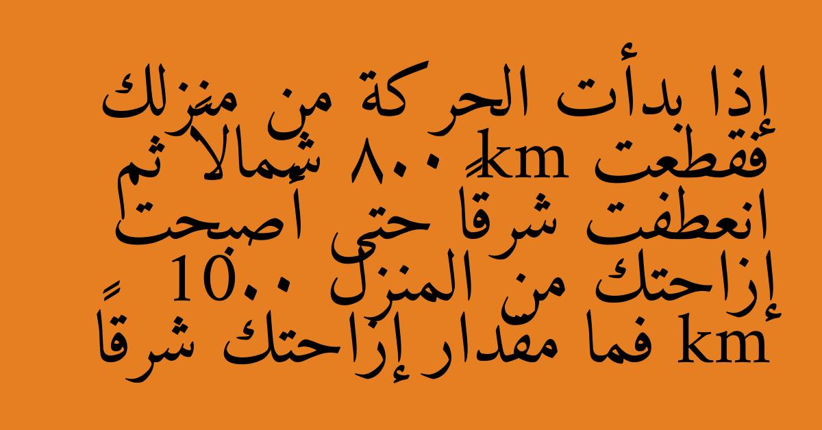 إذا بدأت الحركة من منزلك فقطعت 8.0 km شمالاً ثم انعطفت شرقاً حتى أصبحت إزاحتك من المنزل 10.0 km فما مقدار إزاحتك شرقاً