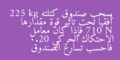 يسحب صندوق كتلته 225 kg أفقيا تحت تأثير قوة مقدارها 710 N فإذا كان معامل الاحتكاك الحركي 0.20 فاحسب تسارع الصندوق