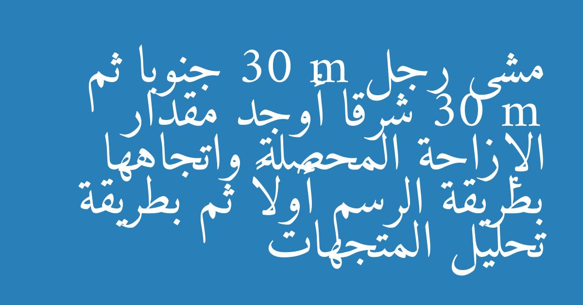 مشى رجل 30 m جنوبا ثم 30 m شرقا أوجد مقدار الإزاحة المحصلة واتجاهها بطريقة الرسم أولاً ثم بطريقة تحليل المتجهات