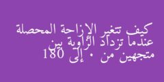 كيف تتغير الإزاحة المحصلة عندما تزداد الزاوية بين متجهين من 0 إلى 180