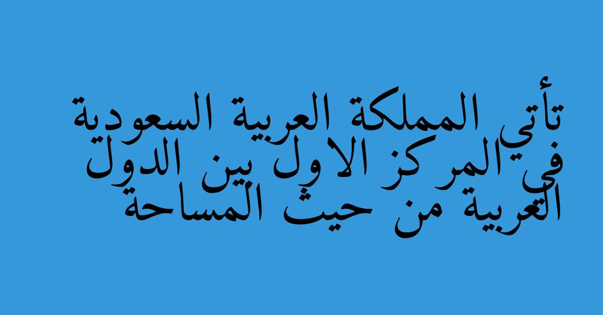 تأتي المملكة العربية السعودية في المركز الاول بين الدول العربية من حيث المساحة