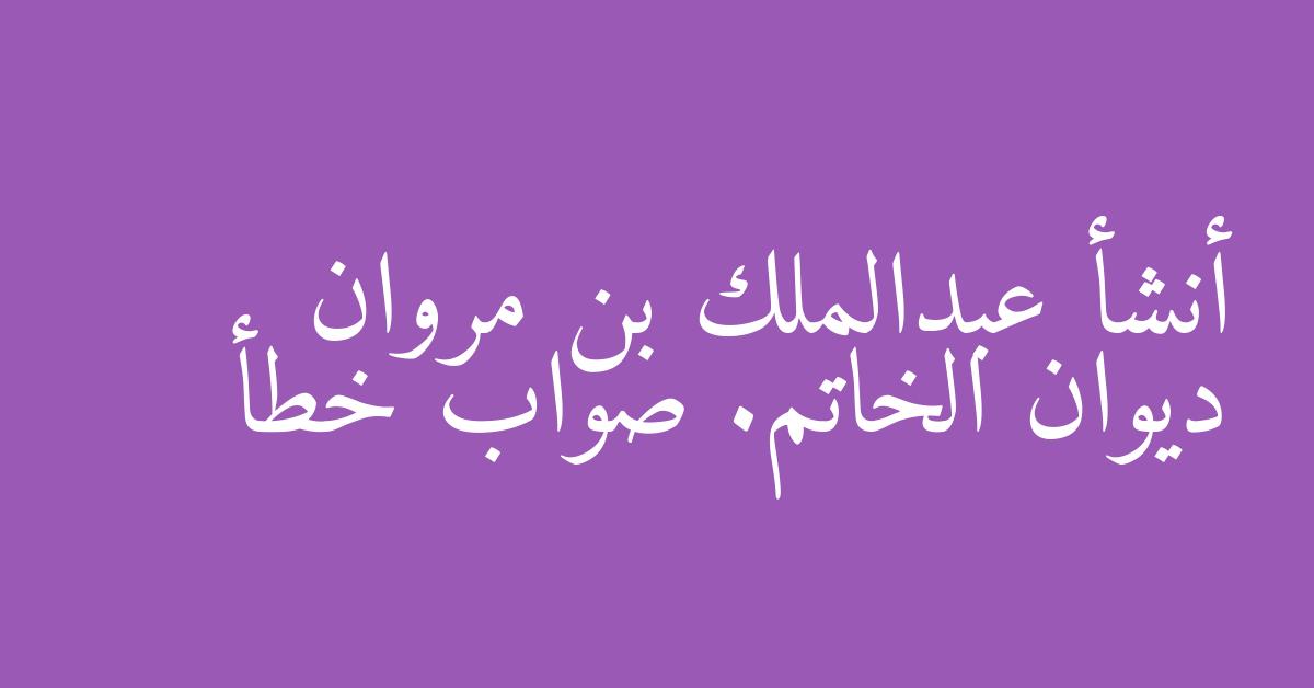 أنشأ عبدالملك بن مروان ديوان الخاتم. صواب خطأ