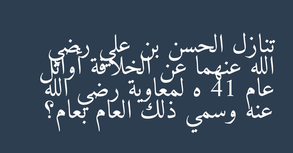 تنازل الحسن بن علي رضي الله عنهما عن الخلافة أوائل عام 41 ه لمعاوية رضي الله عنه وسمي ذلك العام بعام؟