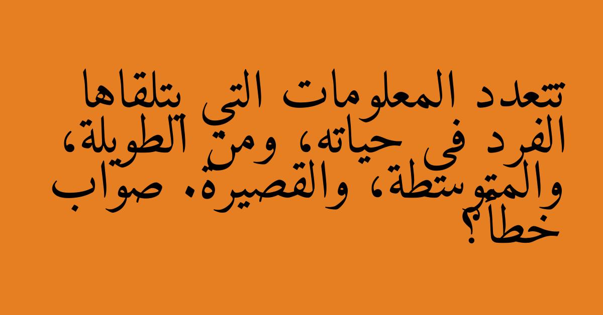 تتعدد المعلومات التي يتلقاها الفرد في حياته، ومن الطويلة، والمتوسطة، والقصيرة. صواب خطأ؟