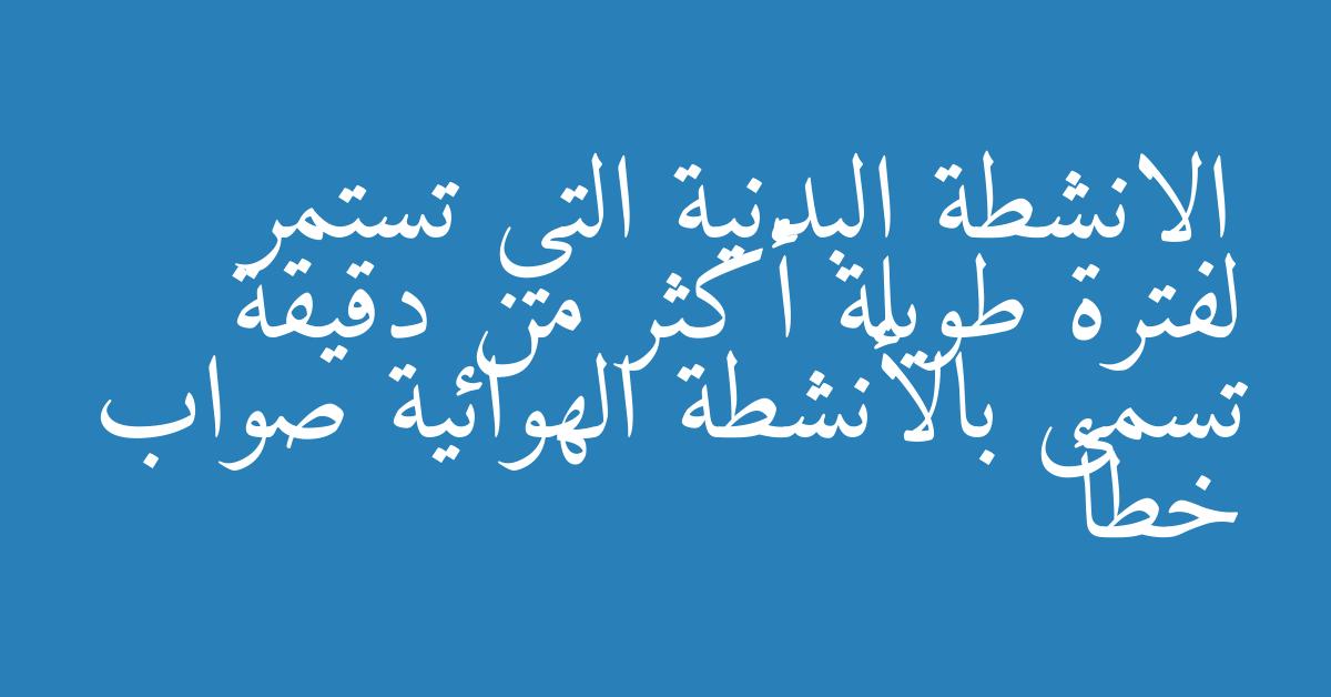 الانشطة البدنية التي تستمر لفترة طويلة أكثر من دقيقة تسمى بالأنشطة الهوائية صواب خطأ