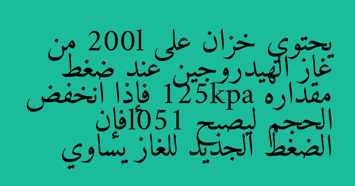 يحتوي خزان على 200l من غاز الهيدروجين عند ضغط مقداره 125kpa فإذا انخفض الحجم ليصبح 150lفإن الضغط الجديد للغاز يساوي