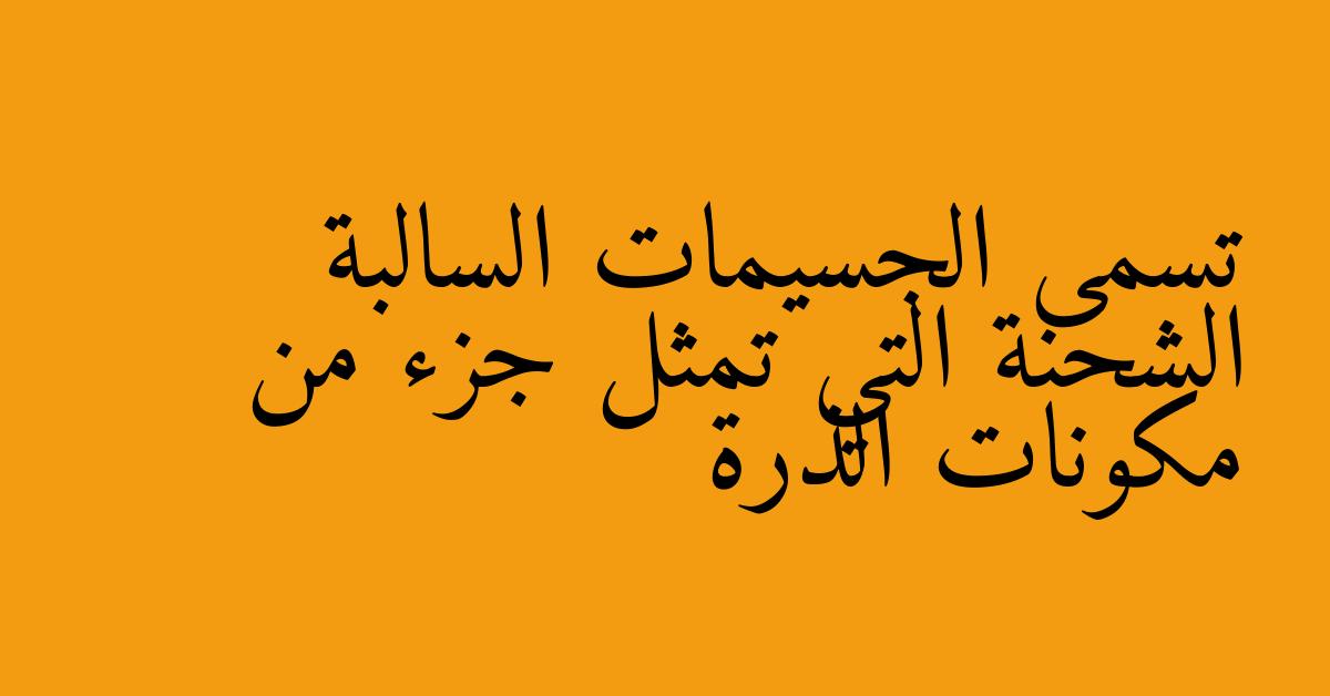 تسمى الجسيمات السالبة الشحنة التي تمثل جزء من مكونات الذرة