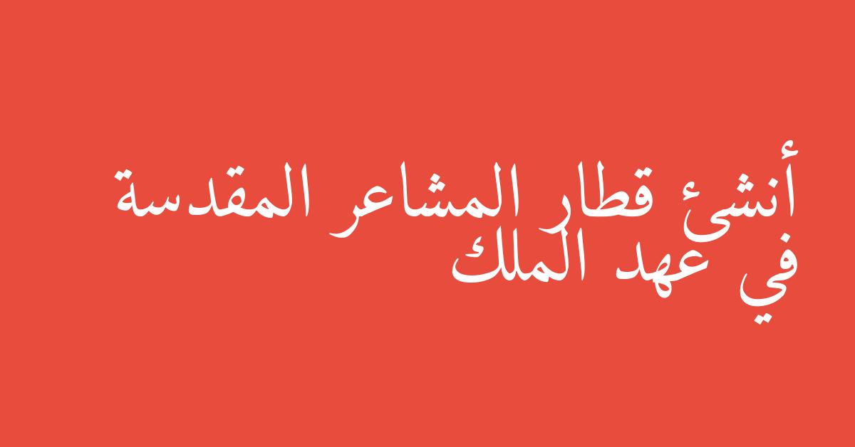 أنشئ قطار المشاعر المقدسة في عهد الملك