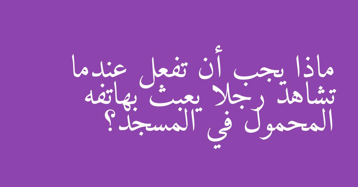 ماذا يجب أن تفعل عندما تشاهد رجلا يعبث بهاتفه المحمول في المسجد؟