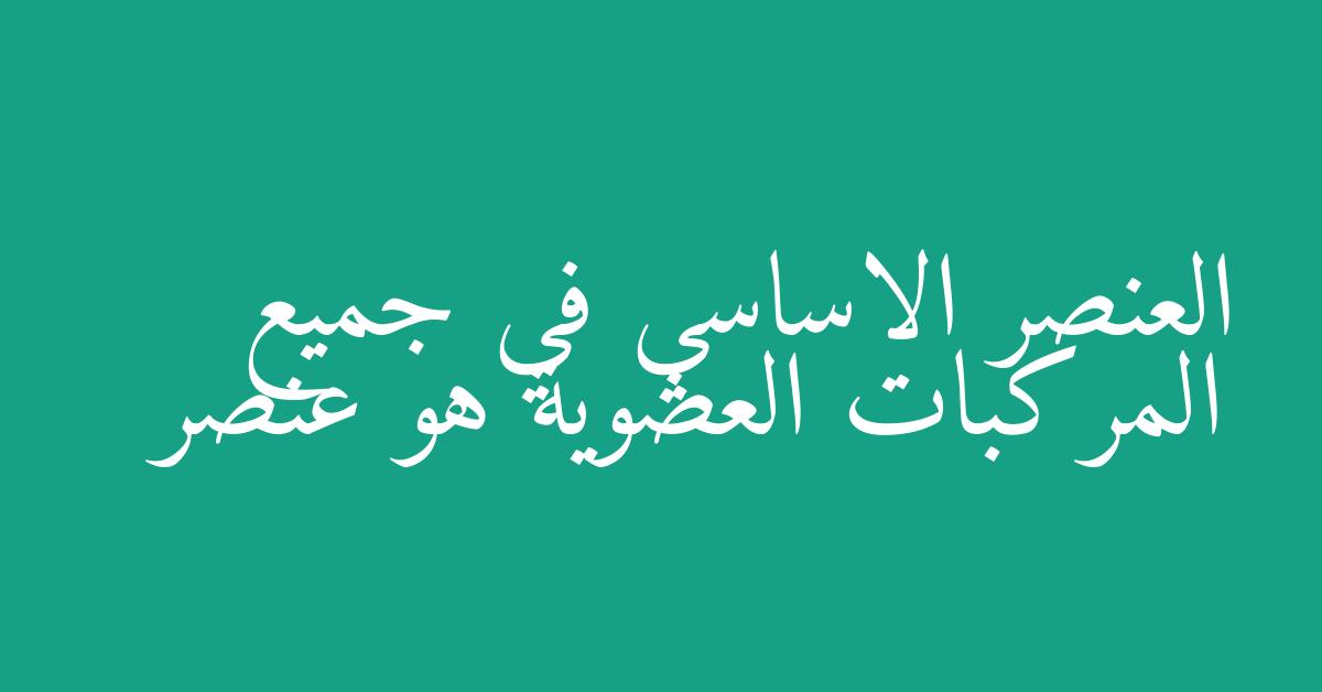العنصر الاساسي في جميع المركبات العضوية هو عنصر