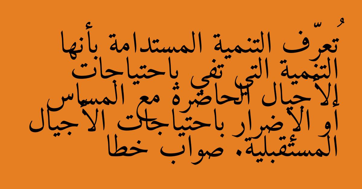 تُعرّف التنمية المستدامة بأنها التنمية التي تفي باحتياجات الأجيال الحاضرة مع المساس أو الإضرار باحتياجات الأجيال المستقبلية. صواب خطا