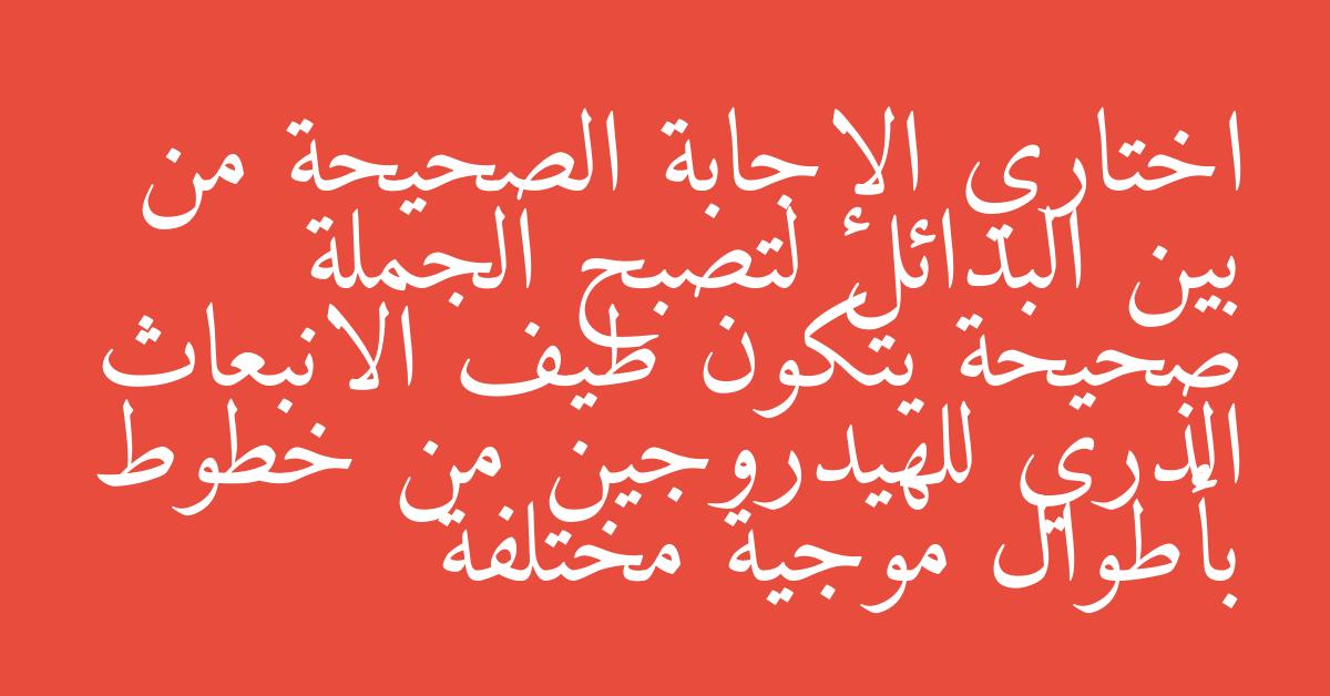 اختاري الإجابة الصحيحة من بين البدائل لتصبح الجملة صحيحة يتكون طيف الانبعاث الذري للهيدروجين من خطوط بأطوال موجية مختلفة