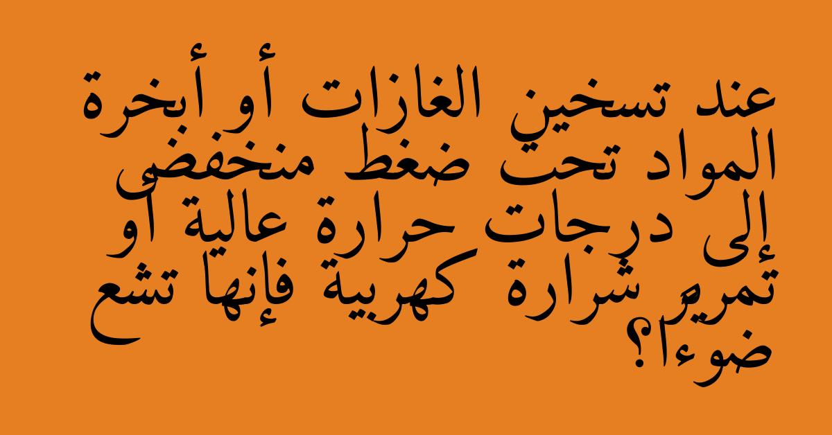 عند تسخين الغازات أو أبخرة المواد تحت ضغط منخفض إلى درجات حرارة عالية أو تمرير شرارة كهربية فإنها تشع ضوءًا؟