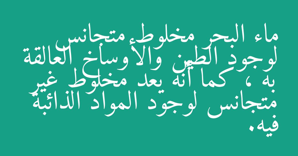 ماء البحر مخلوط متجانس لوجود الطين والأوساخ العالقة به ، كما أنه يعد مخلوط غير متجانس لوجود المواد الذائبة فيه.