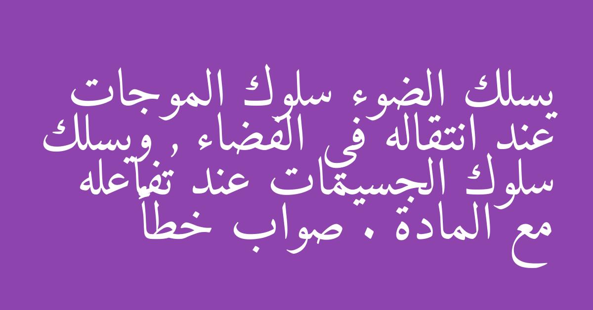 يسلك الضوء سلوك الموجات عند انتقاله في الفضاء , ويسلك سلوك الجسيمات عند تفاعله مع المادة . صواب خطأ
