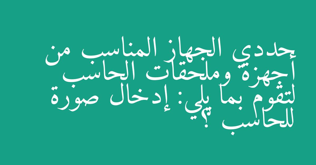 حددي الجهاز المناسب من أجهزة وملحقات الحاسب لتقوم بما يلي: إدخال صورة للحاسب ؟