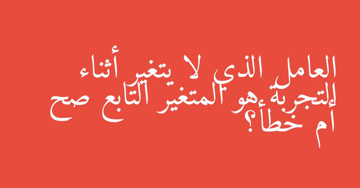 العامل الذي لا يتغير أثناء التجربة هو المتغير التابع صح أم خطأ؟