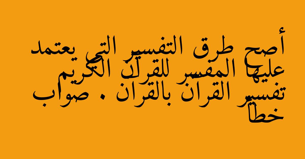 أصح طرق التفسير التي يعتمد عليها المفسر للقرآن الكريم تفسير القرآن بالقرآن . صواب خطأ