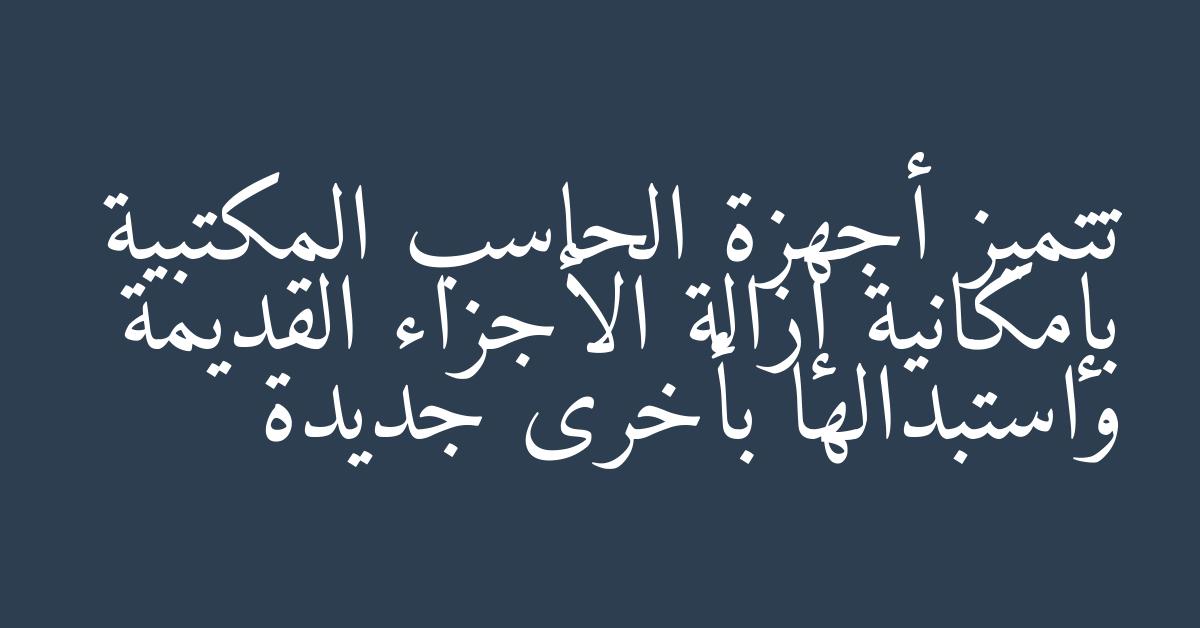 تتميز أجهزة الحاسب المكتبية بإمكانية إزالة الأجزاء القديمة واستبدالها بأخرى جديدة
