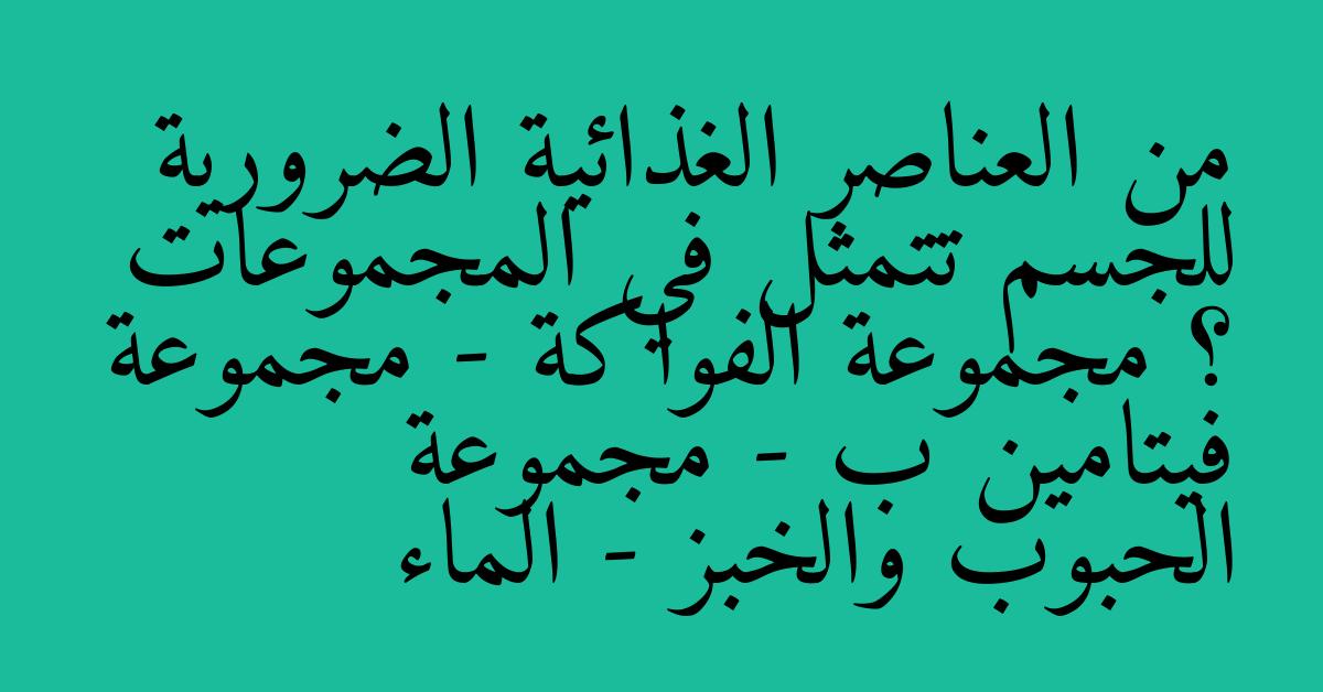 من العناصر الغذائية الضرورية للجسم تتمثل في المجموعات ؟ مجموعة الفواكة - مجموعة فيتامين ب - مجموعة الحبوب والخبز - الماء