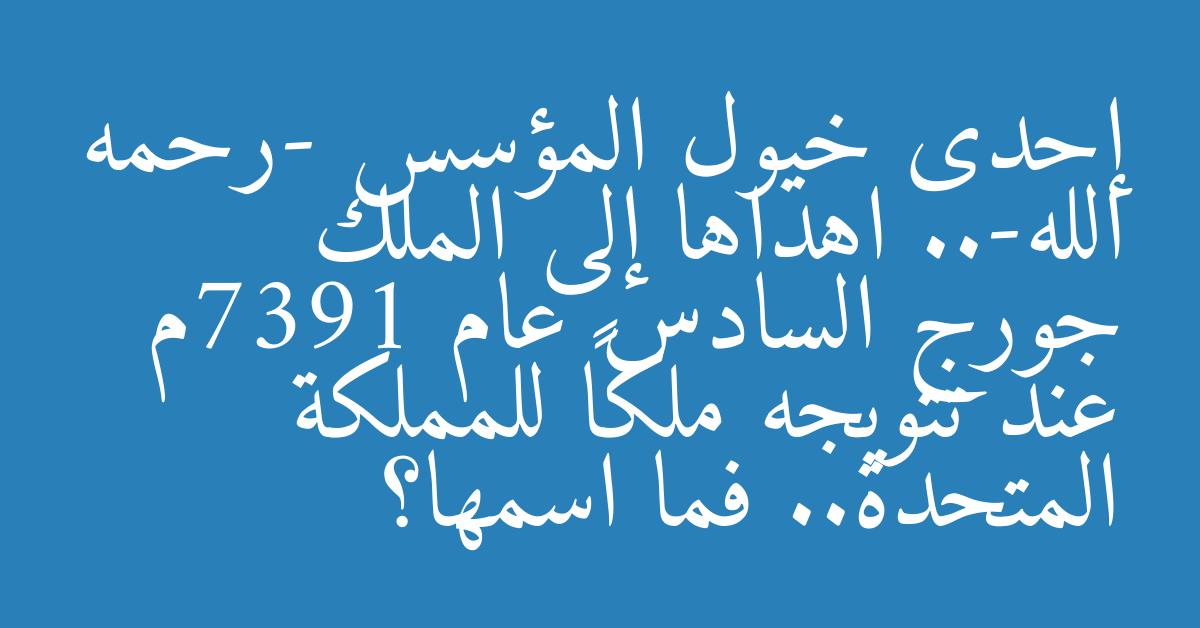 إحدى خيول المؤسس -رحمه الله-.. اهداها إلى الملك جورج السادس عام 1937م عند تتويجه ملكاً للمملكة المتحدة.. فما اسمها؟