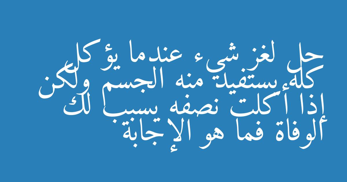 حل لغز شيء عندما يؤكل كله يستفيد منه الجسم ولكن إذا أكلت نصفه يسبب لك الوفاة فما هو الإجابة