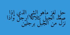 حل لغز ماهو الشي الذي إذا صعد الجبل بثلاثة ارجل واذا نزل من الجبل برجلين