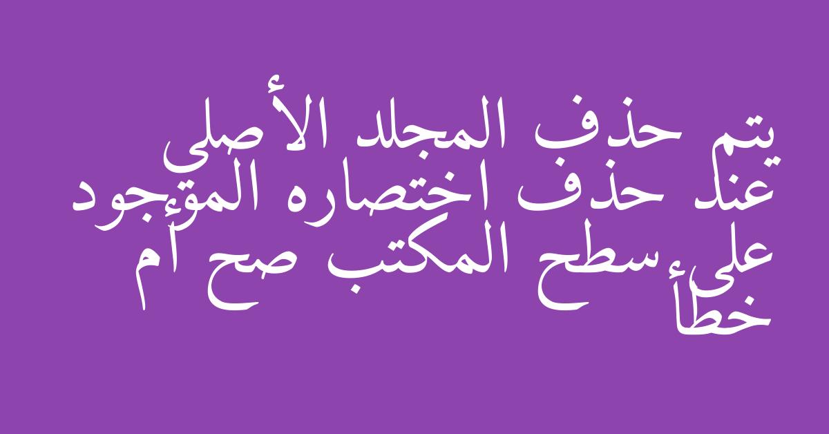 يتم حذف المجلد الأصلي عند حذف اختصاره الموجود على سطح المكتب صح أم خطأ