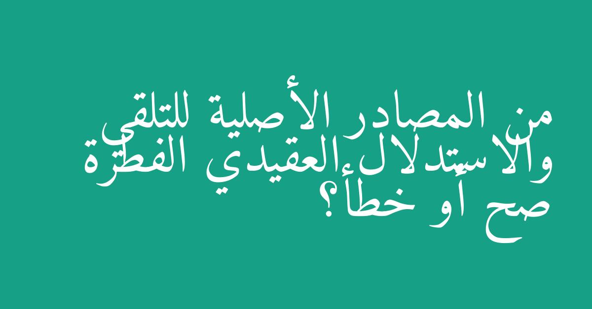 من المصادر الأصلية للتلقي والاستدلال العقيدي الفطرة صح أو خطأ؟
