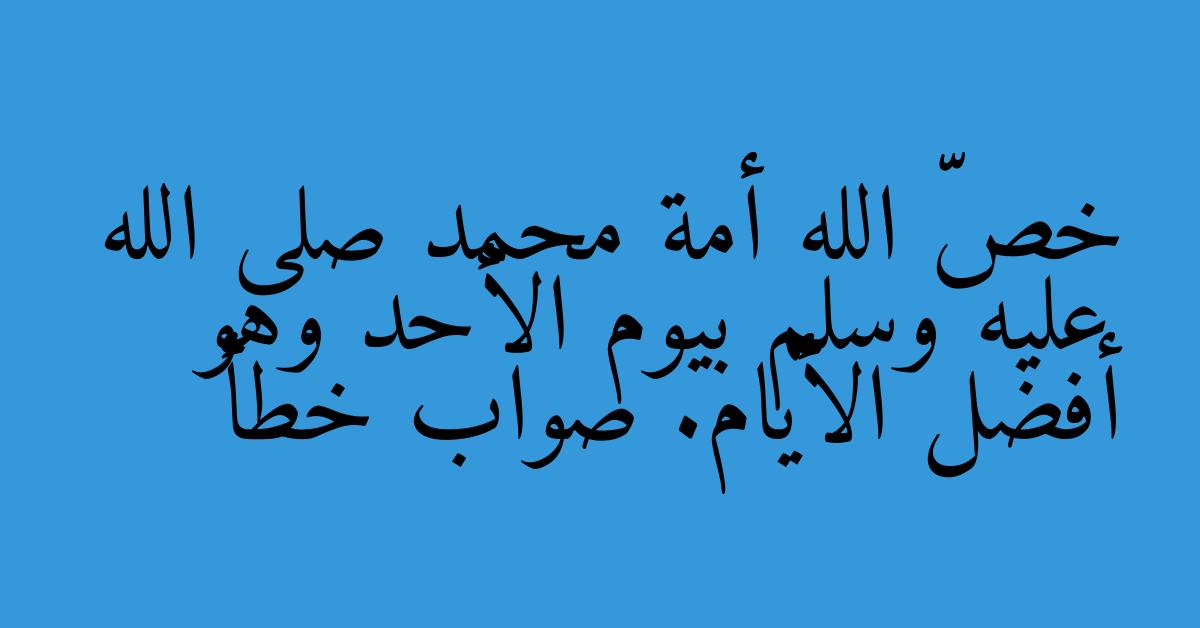 خصّ الله أمة محمد صلى الله عليه وسلم بيوم الأحد وهو أفضل الأيام. صواب خطأ
