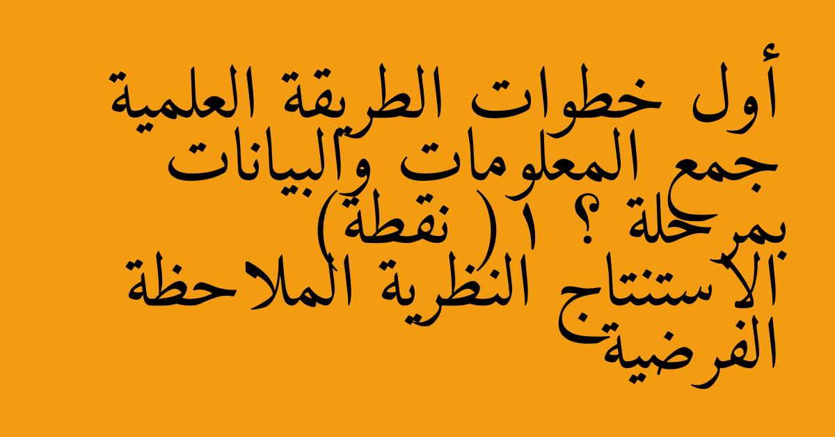 أول خطوات الطريقة العلمية جمع المعلومات والبيانات بمرحلة ؟ (1 نقطة) الاستنتاج النظرية الملاحظة الفرضية