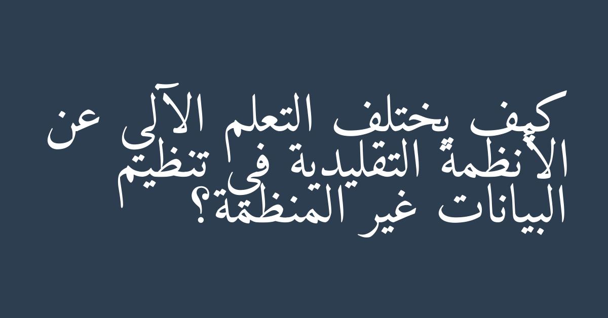 كيف يختلف التعلم الآلي عن الأنظمة التقليدية في تنظيم البيانات غير المنظمة؟