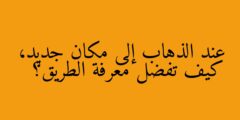 عند الذهاب إلى مكان جديد، كيف تفضل معرفة الطريق؟