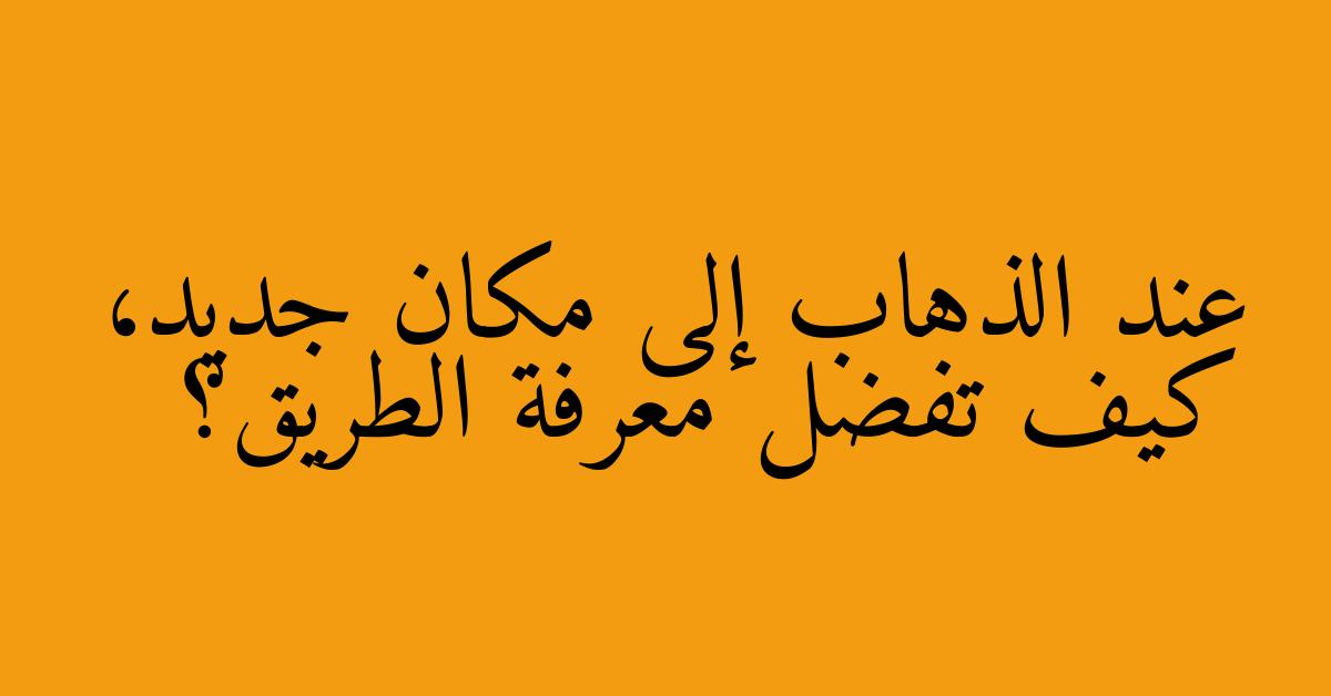 عند الذهاب إلى مكان جديد، كيف تفضل معرفة الطريق؟