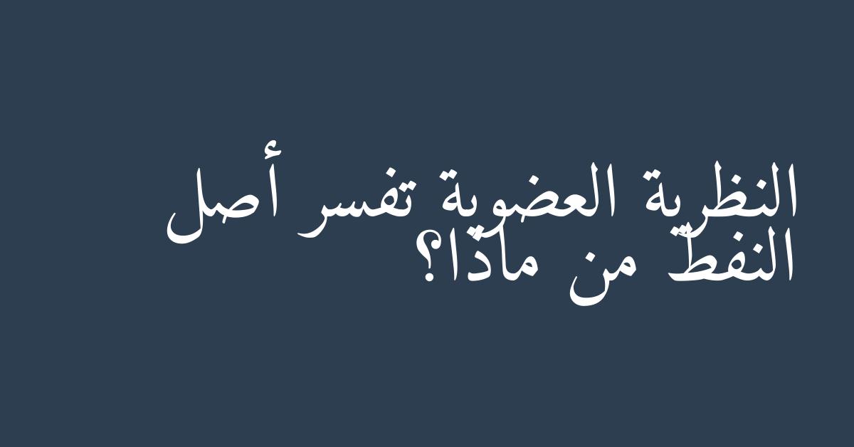 النظرية العضوية تفسر أصل النفط من ماذا؟