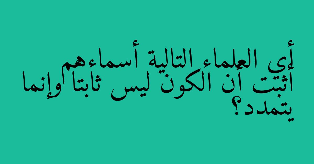 أي العلماء التالية أسماءهم أثبت أن الكون ليس ثابتاً وإنما يتمدد؟