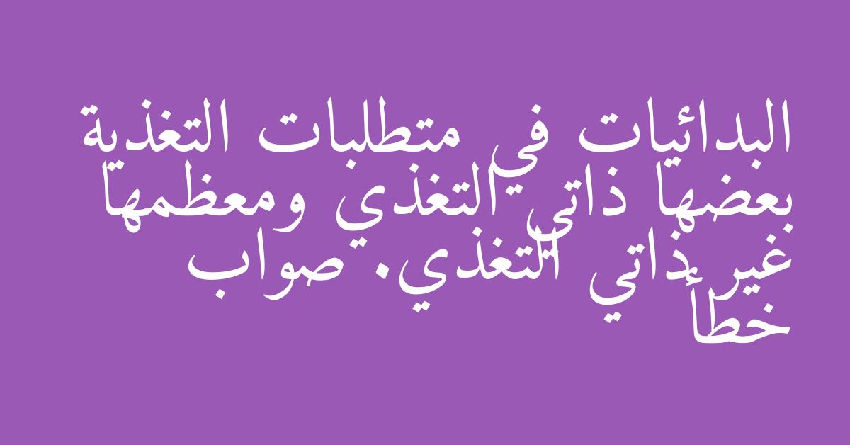 البدائيات في متطلبات التغذية بعضها ذاتي التغذي ومعظمها غير ذاتي التغذي. صواب خطأ
