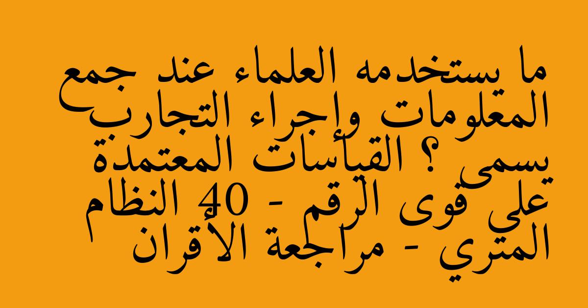 ما يستخدمه العلماء عند جمع المعلومات وإجراء التجارب يسمى ؟ القياسات المعتمدة على قوى الرقم 40 - النظام المتري - مراجعة الأقران