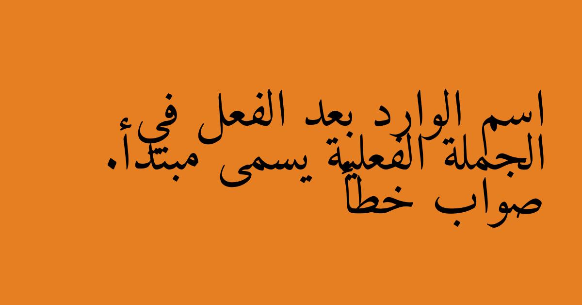 اسم الوارد بعد الفعل في الجملة الفعلية يسمى مبتدأ. صواب خطأ