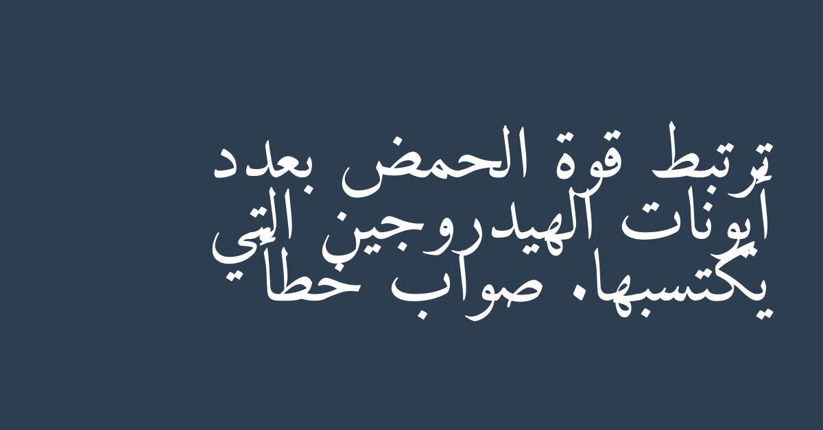 ترتبط قوة الحمض بعدد أيونات الهيدروجين التي يكتسبها. صواب خطأ