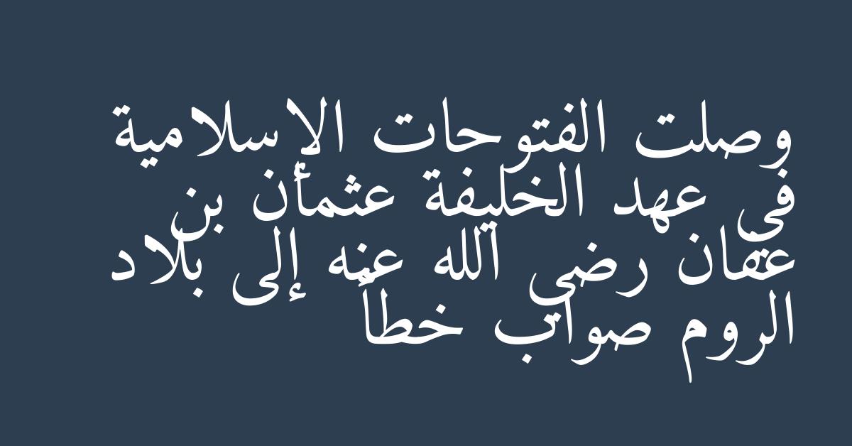 وصلت الفتوحات الإسلامية في عهد الخليفة عثمان بن عفان رضي الله عنه إلى بلاد الروم صواب خطأ