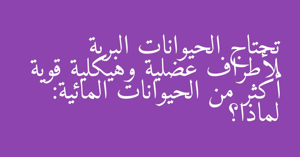 تحتاج الحيوانات البرية لأطراف عضلية وهيكلية قوية أكثر من الحيوانات المائية: لماذا؟