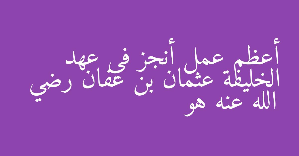 أعظم عمل أنجز في عهد الخليفة عثمان بن عفان رضي الله عنه هو