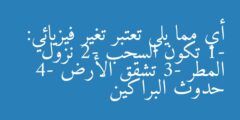 أي مما يلي تعتبر تغير فيزيائي: 1- تكون السحب 2- نزول المطر 3- تشقق الأرض 4- حدوث البراكين