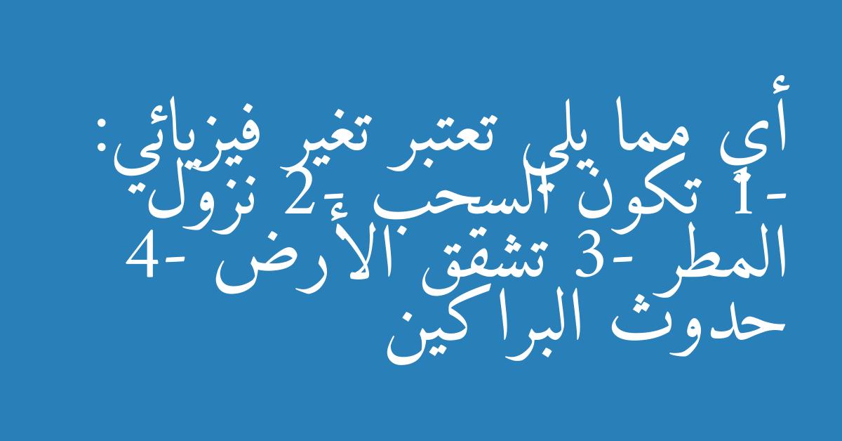 أي مما يلي تعتبر تغير فيزيائي: 1- تكون السحب 2- نزول المطر 3- تشقق الأرض 4- حدوث البراكين