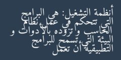 أنظمة التشغيل: هي البرامج التي تتحكم في عمل نظام الحاسب و تزوده بالأدوات و البيئة التي تسمح للبرامج التطبيقية أن تعمل