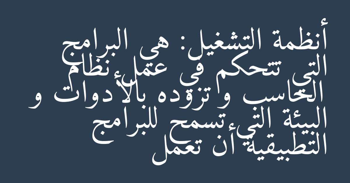 أنظمة التشغيل: هي البرامج التي تتحكم في عمل نظام الحاسب و تزوده بالأدوات و البيئة التي تسمح للبرامج التطبيقية أن تعمل
