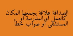 الصداقة علاقة يجمعها المكان كالعمل أو المدرسة أو المستشفى أو صواب خطأ