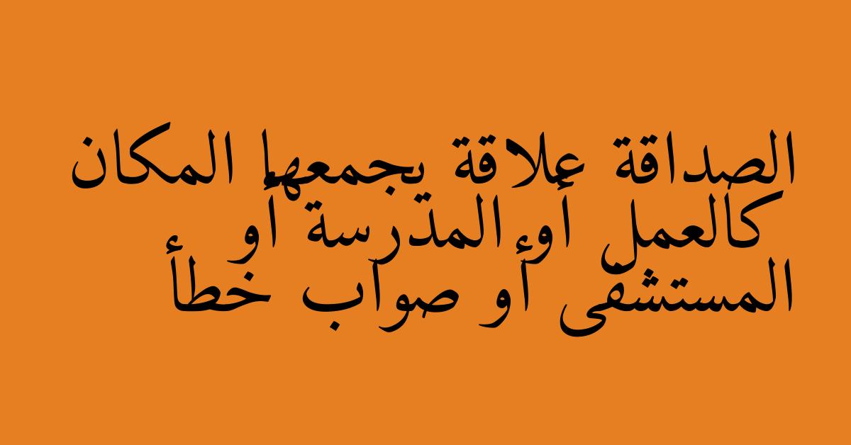 الصداقة علاقة يجمعها المكان كالعمل أو المدرسة أو المستشفى أو صواب خطأ