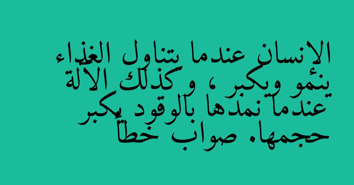الإنسان عندما يتناول الغذاء ينمو ويكبر ، وكذلك الآلة عندما نمدها بالوقود يكبر حجمها. صواب خطأ